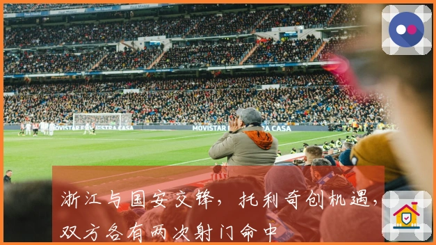 浙江与国安交锋，托利奇创机遇，双方各有两次射门命中