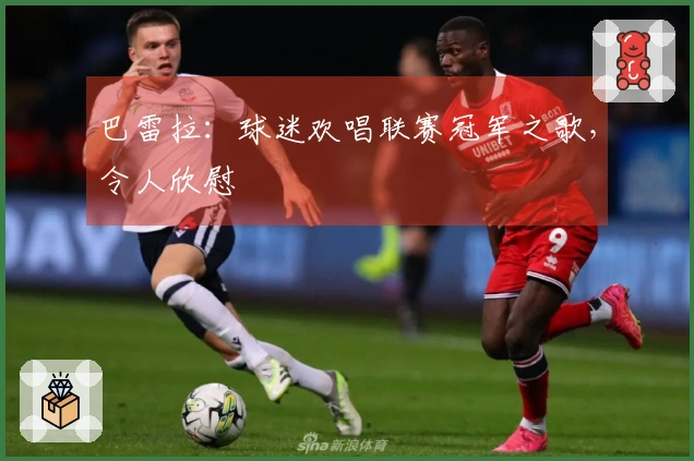 巴雷拉：球迷欢唱联赛冠军之歌，令人欣慰