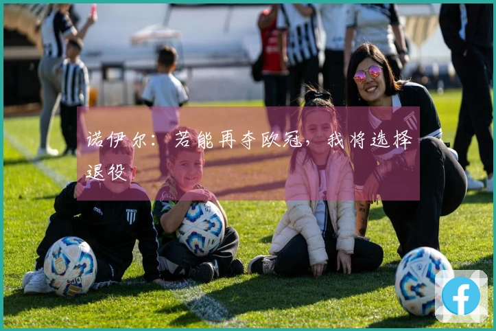 诺伊尔：若能再夺欧冠，我将选择退役
