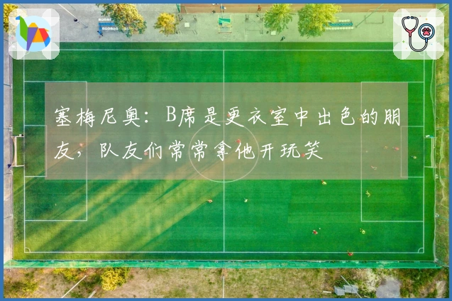 塞梅尼奥：B席是更衣室中出色的朋友，队友们常常拿他开玩笑