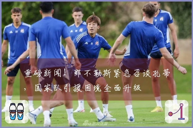 重磅新闻！那不勒斯紧急召谈孔蒂，国家队引援困境全面升级