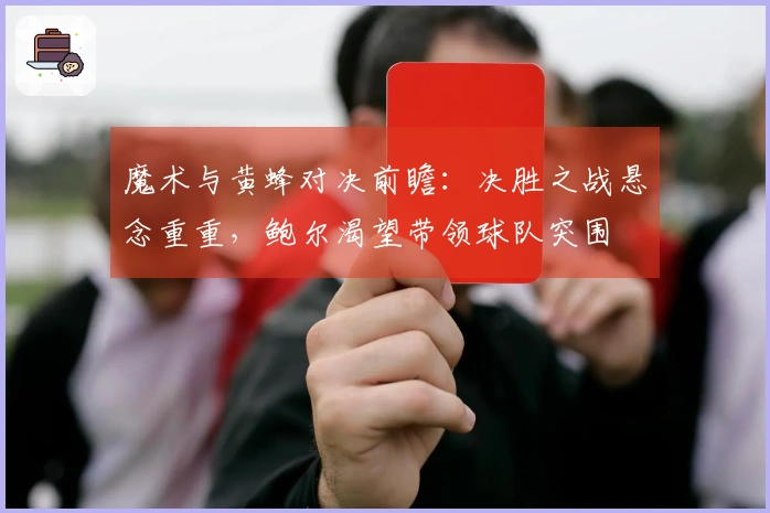 魔术与黄蜂对决前瞻：决胜之战悬念重重，鲍尔渴望带领球队突围
