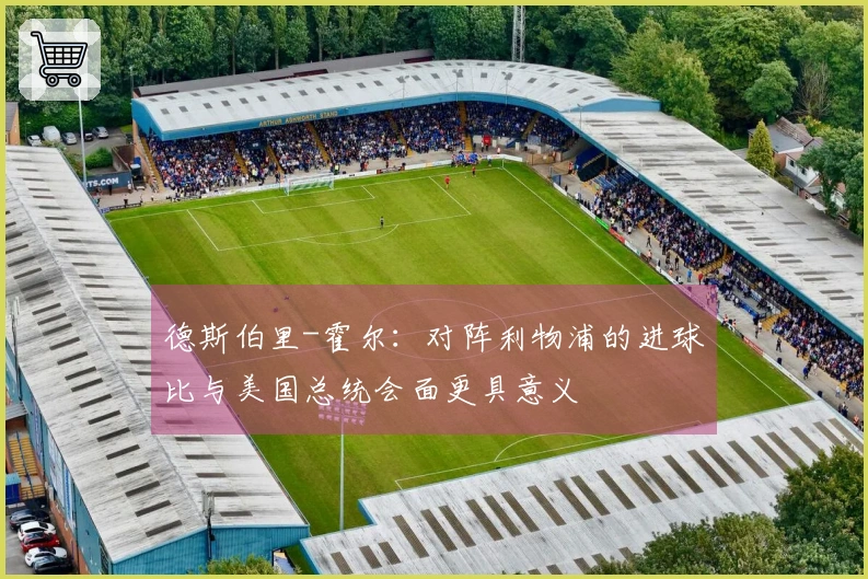 德斯伯里-霍尔：对阵利物浦的进球比与美国总统会面更具意义