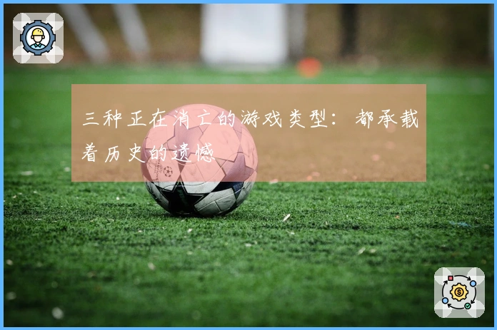 三种正在消亡的游戏类型：都承载着历史的遗憾