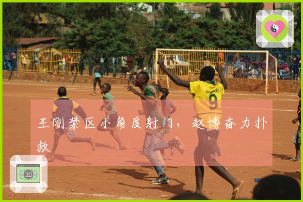 王刚禁区小角度射门，赵博奋力扑救