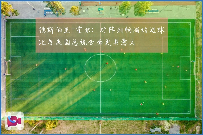 德斯伯里-霍尔：对阵利物浦的进球比与美国总统会面更具意义