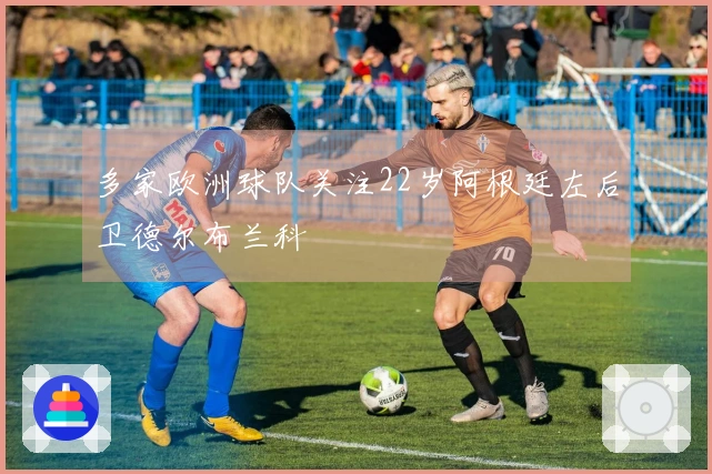 多家欧洲球队关注22岁阿根廷左后卫德尔布兰科