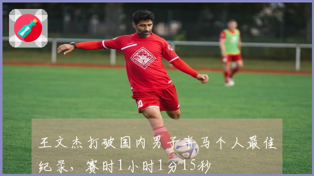 王文杰打破国内男子半马个人最佳纪录，赛时1小时1分15秒