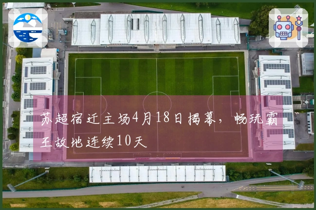苏超宿迁主场4月18日揭幕，畅玩霸王故地连续10天