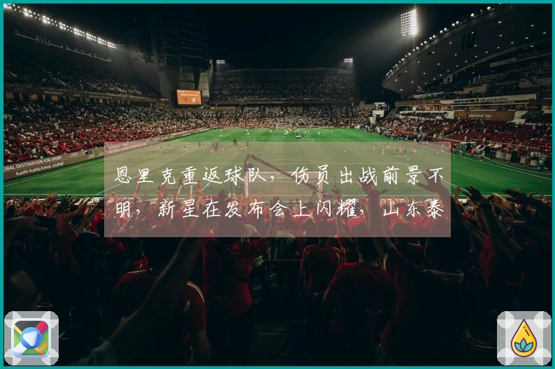 恩里克重返球队，伤员出战前景不明，新星在发布会上闪耀，山东泰山力争连胜