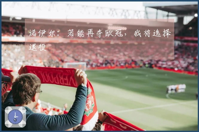 诺伊尔：若能再夺欧冠，我将选择退役