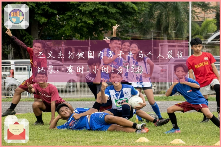 王文杰打破国内男子半马个人最佳纪录，赛时1小时1分15秒