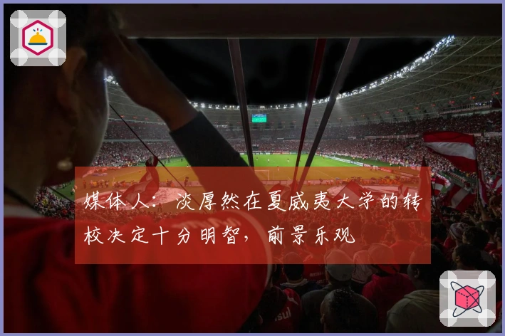 媒体人：淡厚然在夏威夷大学的转校决定十分明智，前景乐观