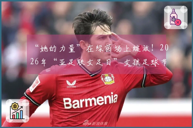 “她的力量”在绿茵场上绽放！2026年“亚足联女足日”女孩足球节在日照岚山启幕