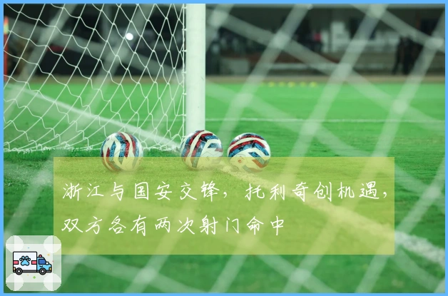 浙江与国安交锋，托利奇创机遇，双方各有两次射门命中