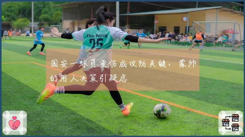 国安一球员重伤成攻防关键，蒙帅的用人决策引疑虑