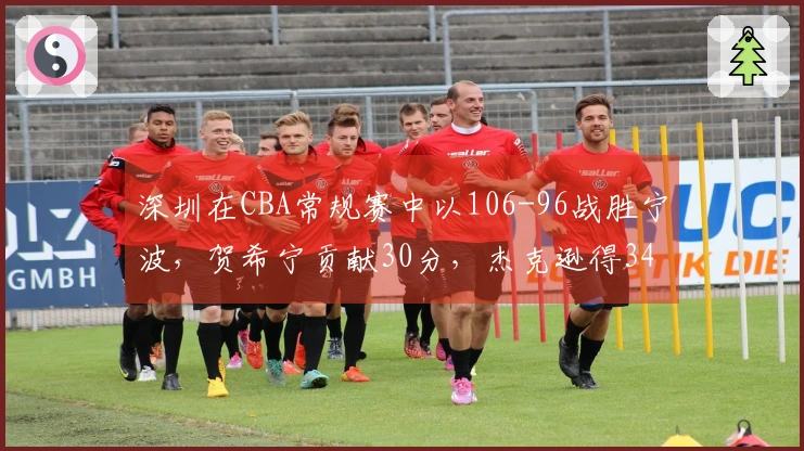 深圳在CBA常规赛中以106-96战胜宁波，贺希宁贡献30分，杰克逊得34分