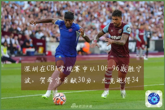 深圳在CBA常规赛中以106-96战胜宁波，贺希宁贡献30分，杰克逊得34分